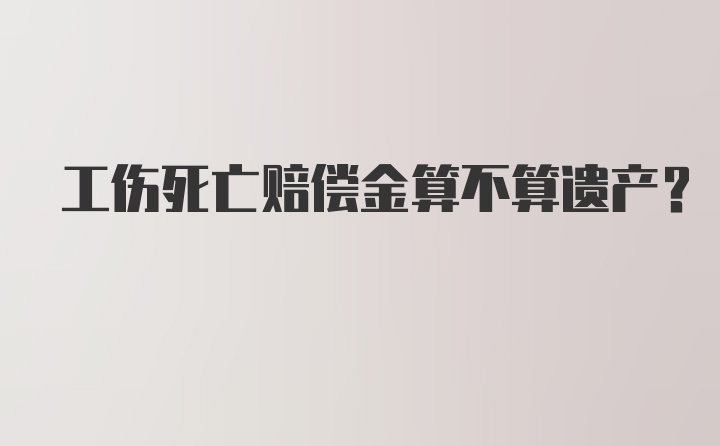 工伤死亡赔偿金算不算遗产？