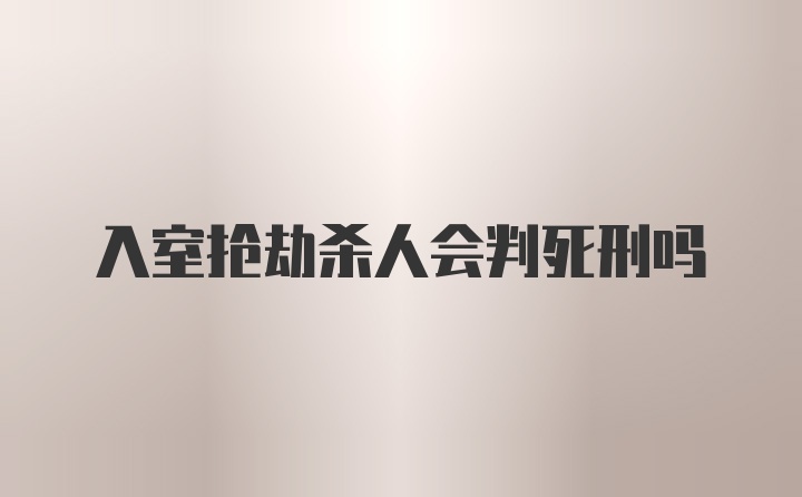 入室抢劫杀人会判死刑吗