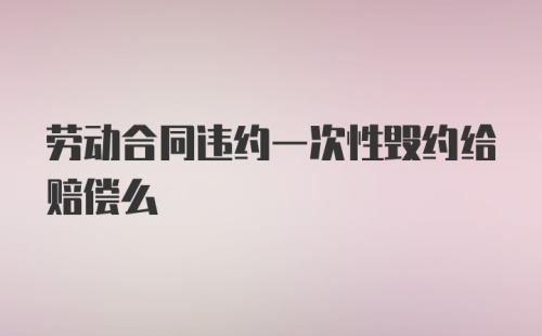 劳动合同违约一次性毁约给赔偿么