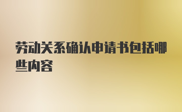 劳动关系确认申请书包括哪些内容