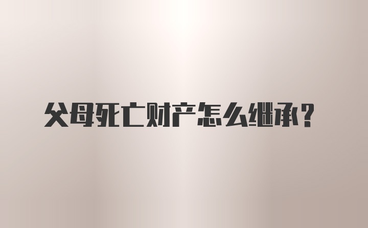 父母死亡财产怎么继承？