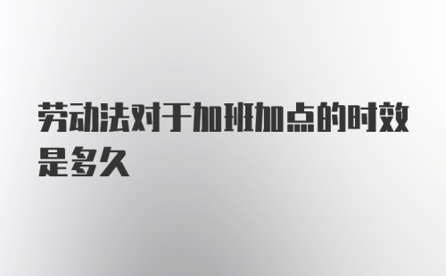 劳动法对于加班加点的时效是多久