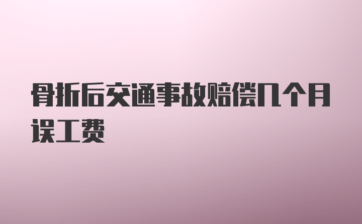 骨折后交通事故赔偿几个月误工费