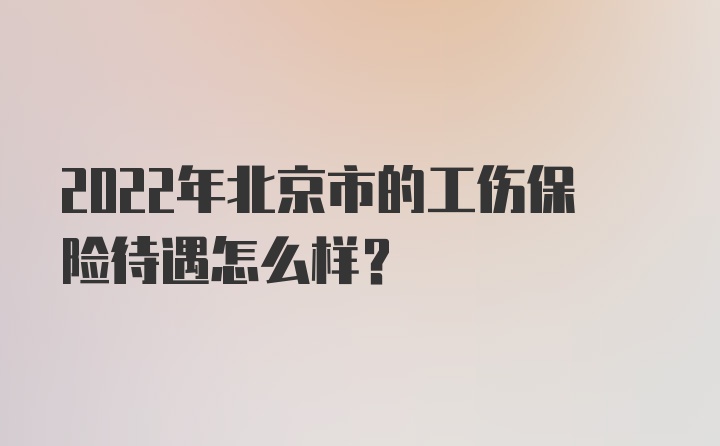 2022年北京市的工伤保险待遇怎么样？