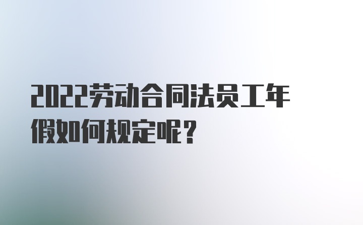 2022劳动合同法员工年假如何规定呢？