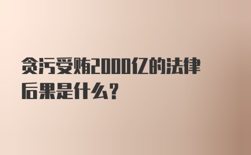 贪污受贿2000亿的法律后果是什么？