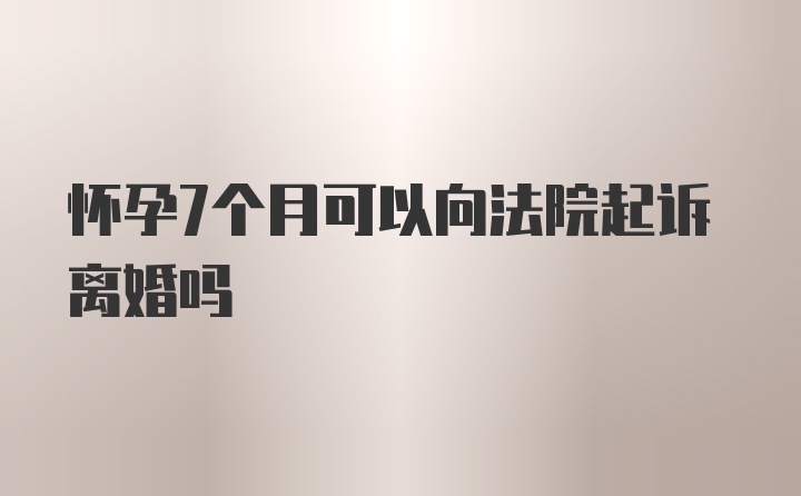 怀孕7个月可以向法院起诉离婚吗