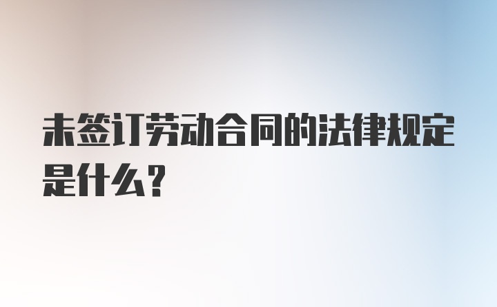 未签订劳动合同的法律规定是什么?