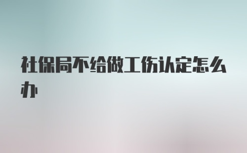 社保局不给做工伤认定怎么办