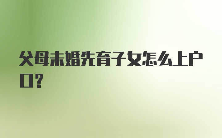 父母未婚先育子女怎么上户口？