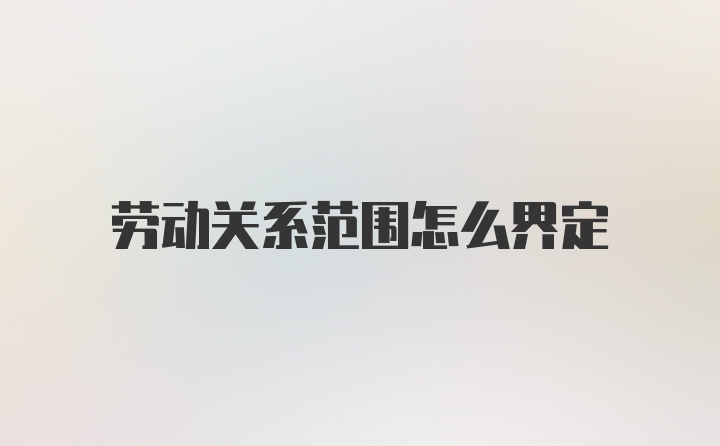 劳动关系范围怎么界定