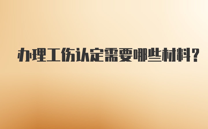 办理工伤认定需要哪些材料？