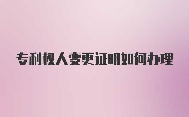 专利权人变更证明如何办理