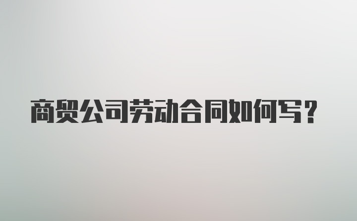 商贸公司劳动合同如何写？