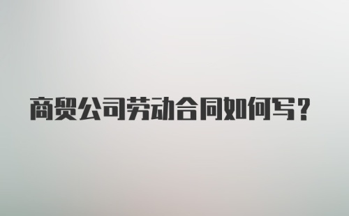 商贸公司劳动合同如何写？