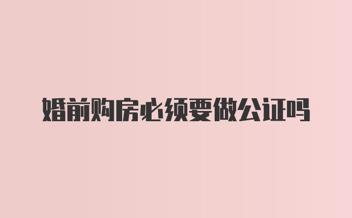 婚前购房必须要做公证吗