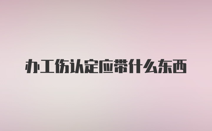 办工伤认定应带什么东西