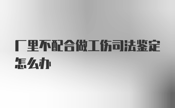 厂里不配合做工伤司法鉴定怎么办