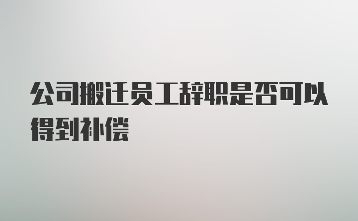 公司搬迁员工辞职是否可以得到补偿