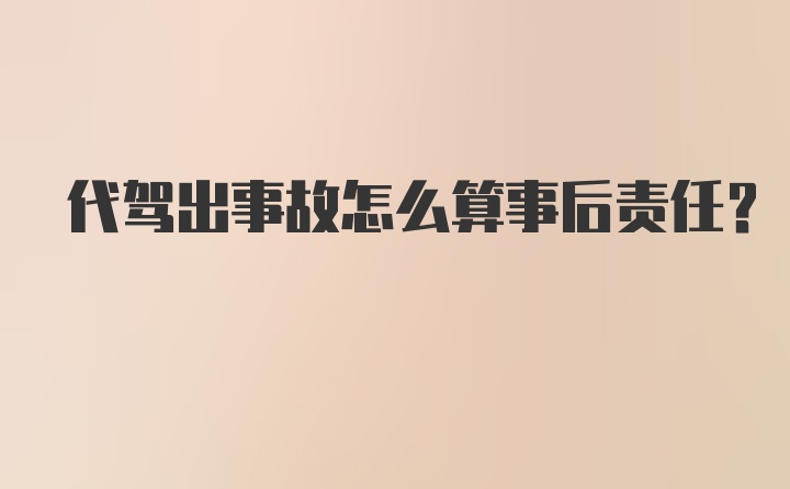 代驾出事故怎么算事后责任？