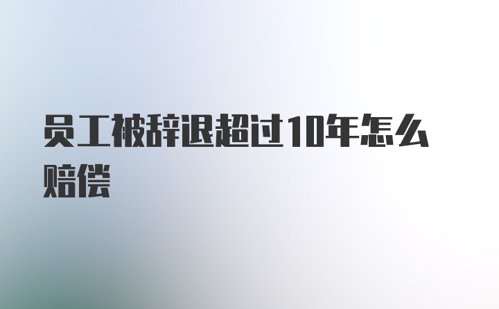 员工被辞退超过10年怎么赔偿