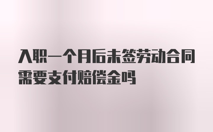 入职一个月后未签劳动合同需要支付赔偿金吗