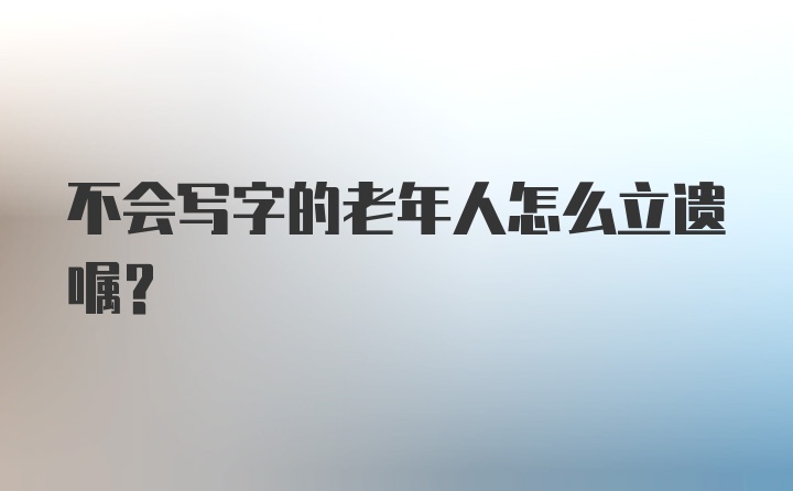 不会写字的老年人怎么立遗嘱？