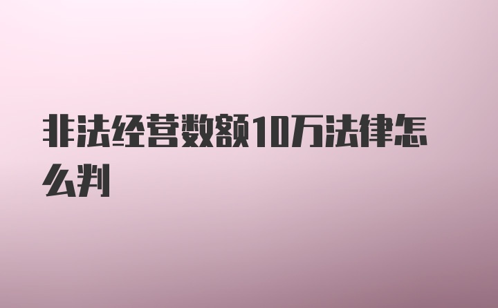 非法经营数额10万法律怎么判