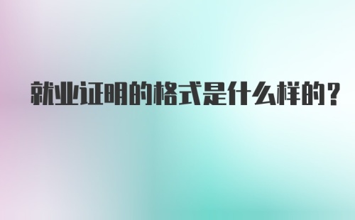 就业证明的格式是什么样的?