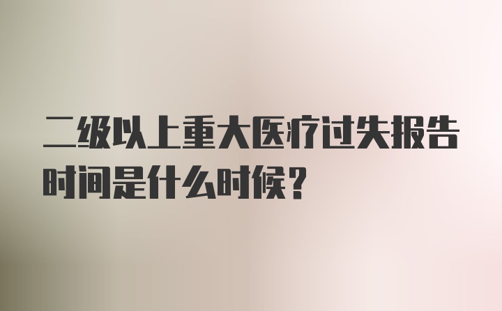 二级以上重大医疗过失报告时间是什么时候？