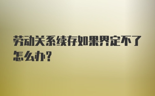 劳动关系续存如果界定不了怎么办?