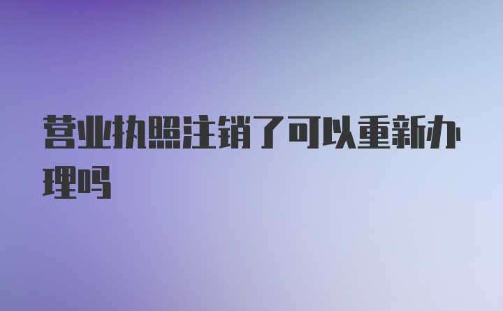 营业执照注销了可以重新办理吗