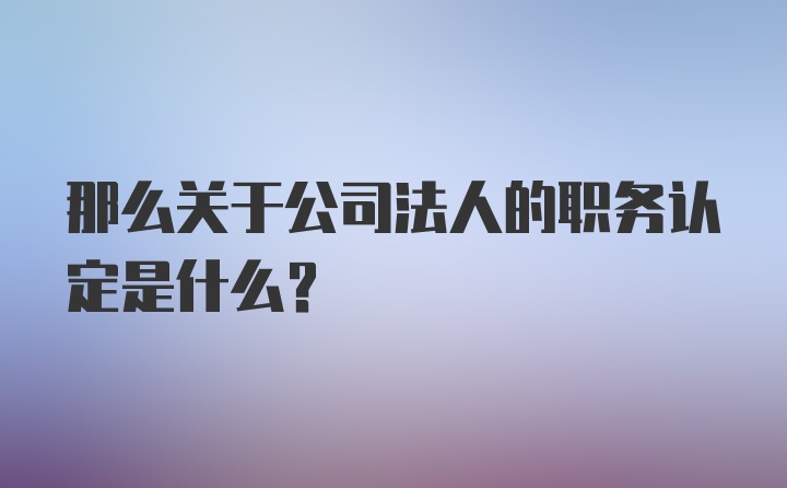 那么关于公司法人的职务认定是什么？