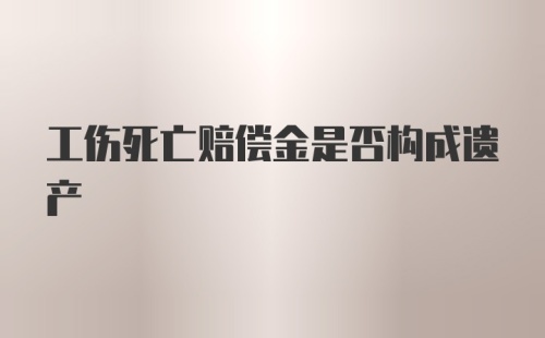 工伤死亡赔偿金是否构成遗产