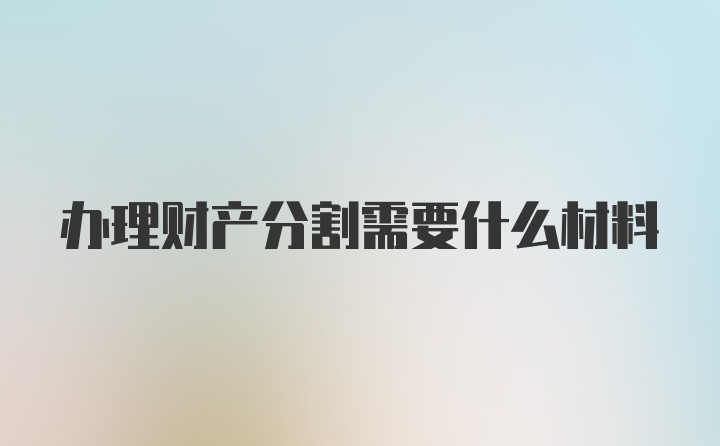 办理财产分割需要什么材料