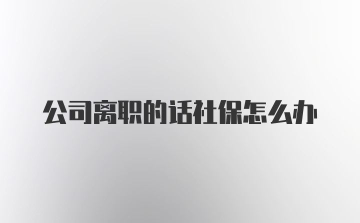 公司离职的话社保怎么办