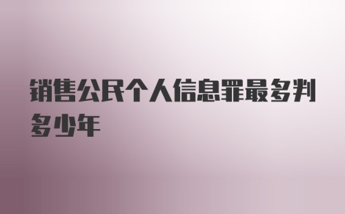 销售公民个人信息罪最多判多少年