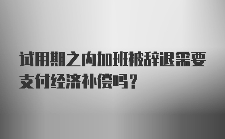 试用期之内加班被辞退需要支付经济补偿吗?