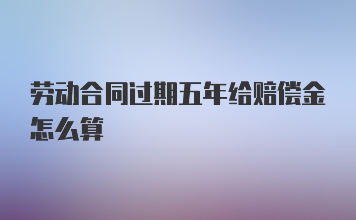 劳动合同过期五年给赔偿金怎么算