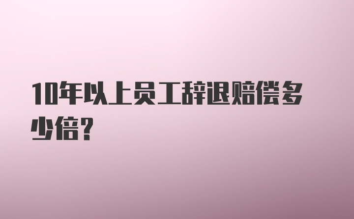 10年以上员工辞退赔偿多少倍?