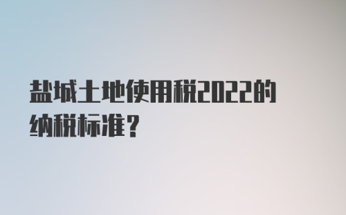 盐城土地使用税2022的纳税标准？