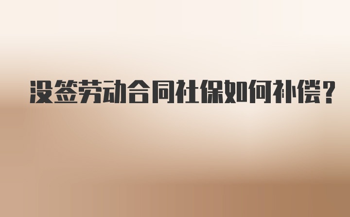 没签劳动合同社保如何补偿？