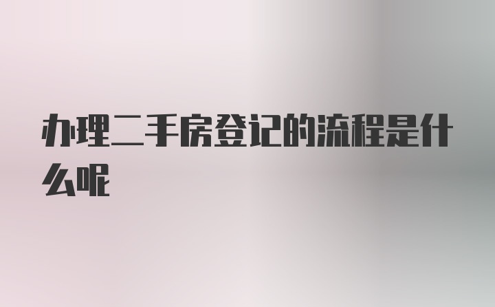 办理二手房登记的流程是什么呢