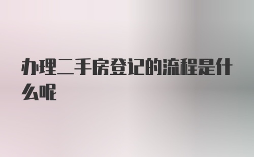 办理二手房登记的流程是什么呢