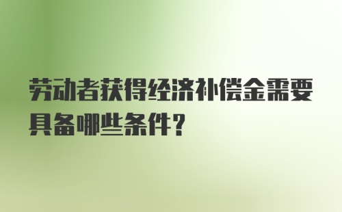 劳动者获得经济补偿金需要具备哪些条件？