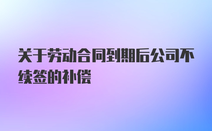 关于劳动合同到期后公司不续签的补偿