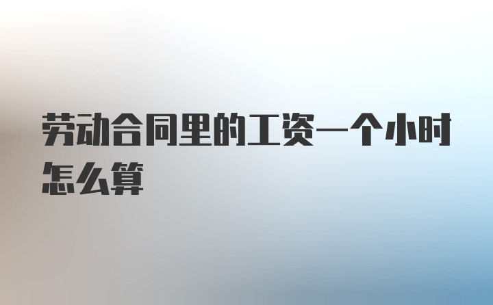 劳动合同里的工资一个小时怎么算