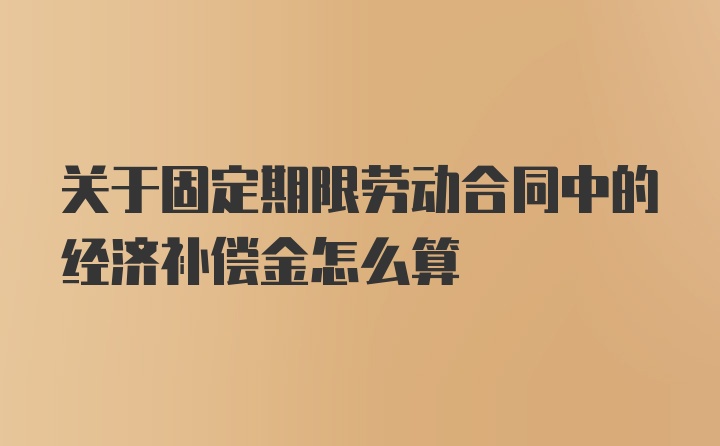 关于固定期限劳动合同中的经济补偿金怎么算