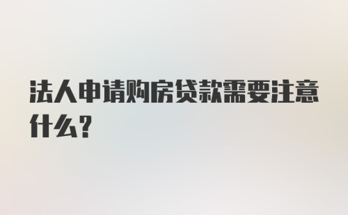 法人申请购房贷款需要注意什么?