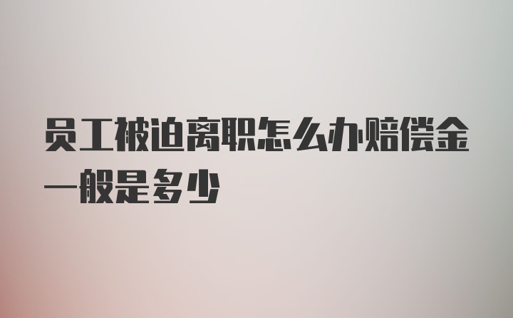 员工被迫离职怎么办赔偿金一般是多少